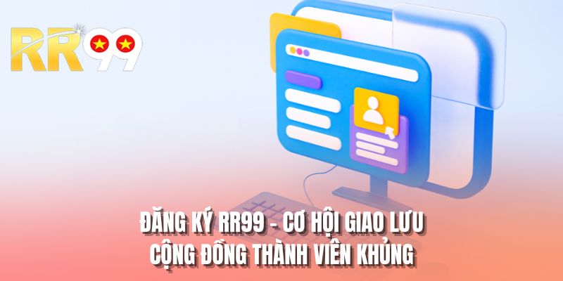 Đăng ký RR99 - Cơ hội giao lưu cộng đồng thành viên khủng