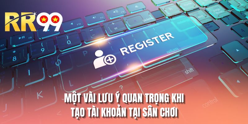 Một vài lưu ý quan trọng khi tạo tài khoản tại sân chơi