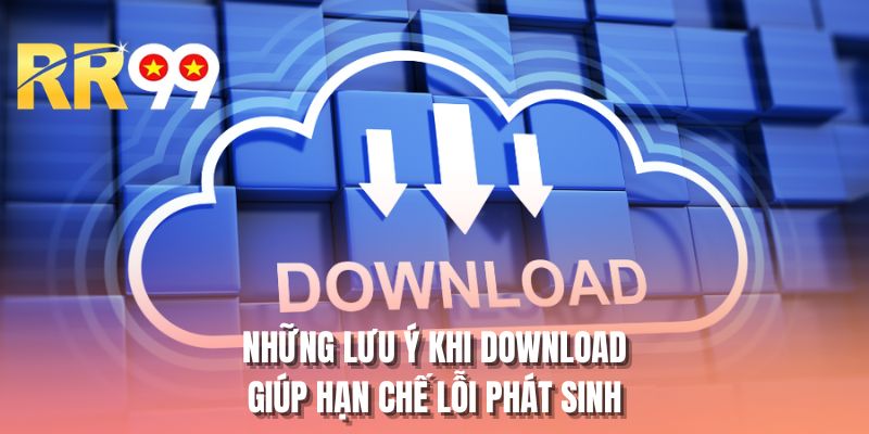 Những lưu ý khi download giúp hạn chế lỗi phát sinh